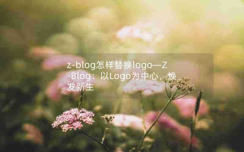 z-blog怎样替换logo—Z-Blog：以Logo为中心，焕发新生