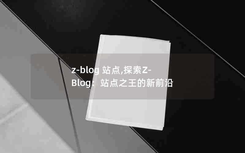 z-blog站点,探索Z-Blog：站点之王的新前沿