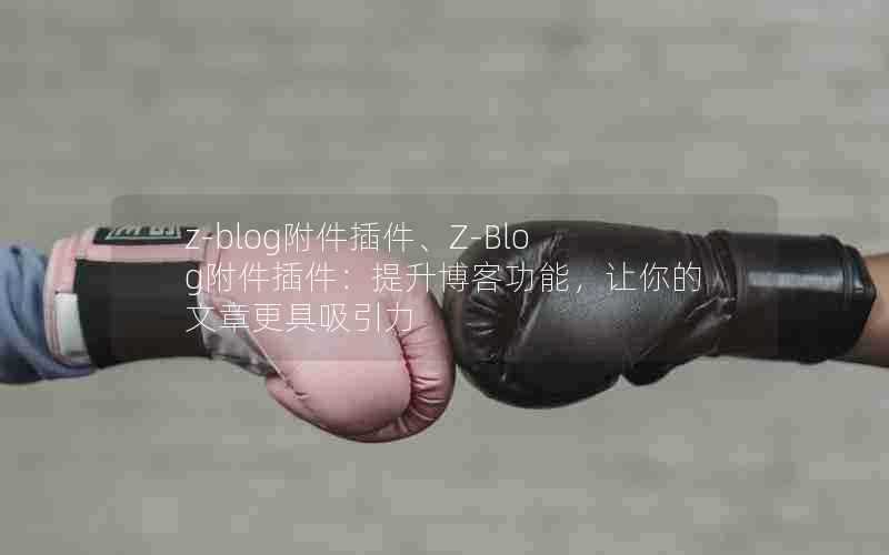 z-blog附件插件、Z-Blog附件插件：提升博客功能，让你的文章更具吸引力