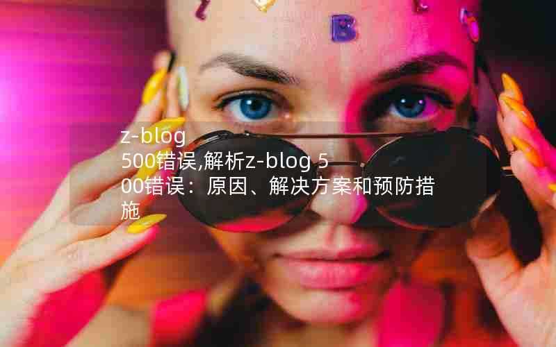 z-blog500错误,解析z-blog500错误：原因、解决方案和预防措施