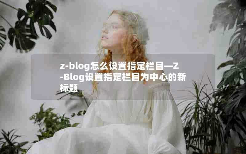 z-blog怎么设置指定栏目—Z-Blog设置指定栏目为中心的新标题