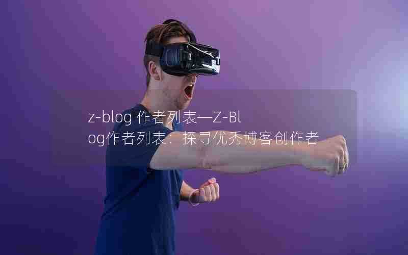 z-blog作者列表—Z-Blog作者列表：探寻优秀博客创作者