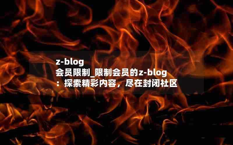 z-blog会员限制_限制会员的z-blog：探索精彩内容，尽在封闭社区