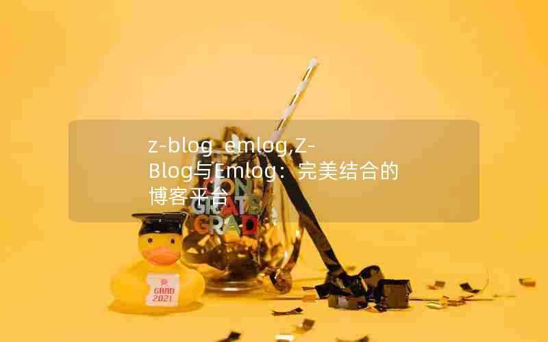 z-blogemlog,Z-Blog与Emlog：完美结合的博客平台