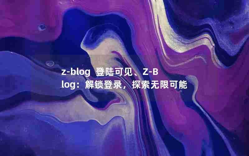 z-blog登陆可见、Z-Blog：解锁登录，探索无限可能