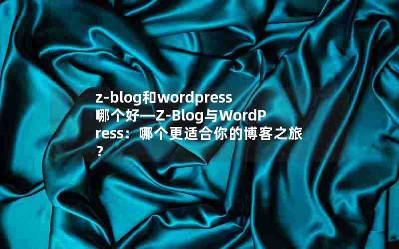 z-blog和wordpress哪个好—Z-Blog与WordPress：哪个更适合你的博客之旅？