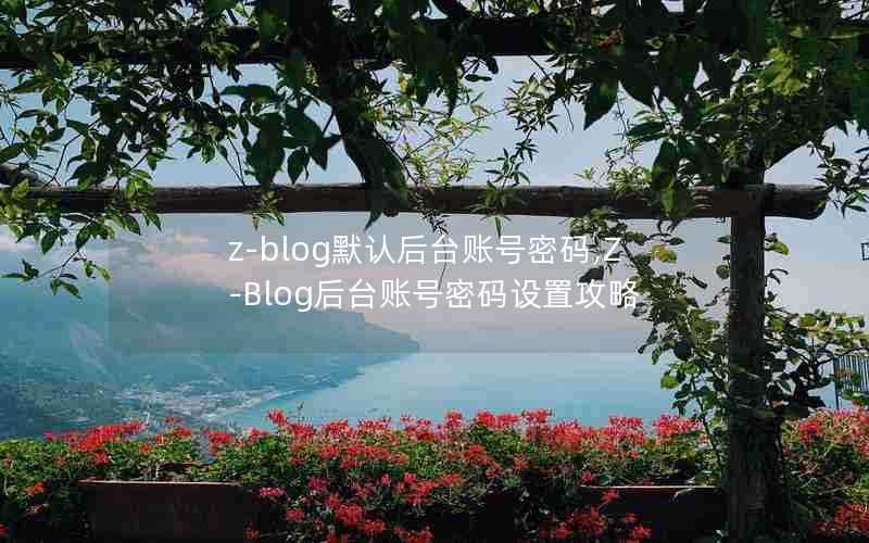 z-blog默认后台账号密码,Z-Blog后台账号密码设置攻略