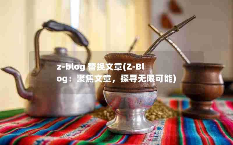 z-blog替换文章(Z-Blog：聚焦文章，探寻无限可能)