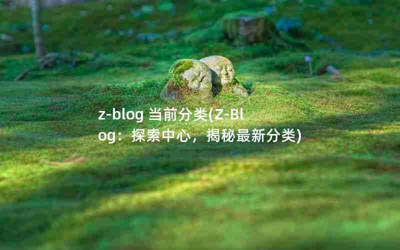 z-blog当前分类(Z-Blog：探索中心，揭秘最新分类)