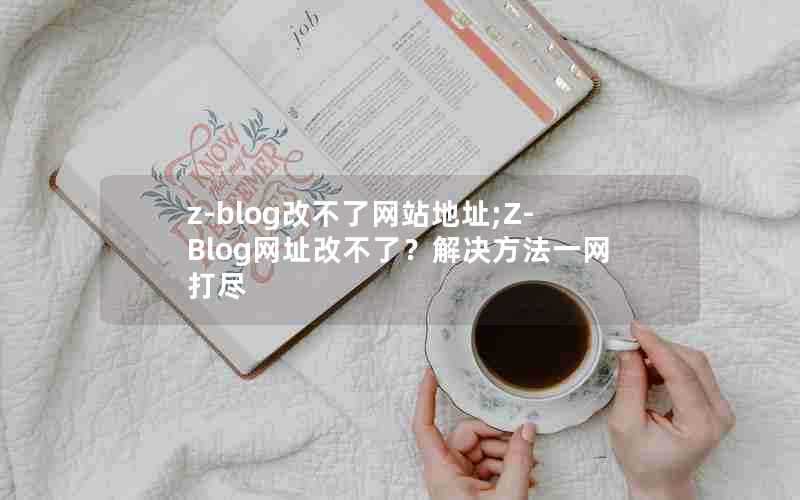 z-blog改不了网站地址;Z-Blog网址改不了？解决方法一网打尽