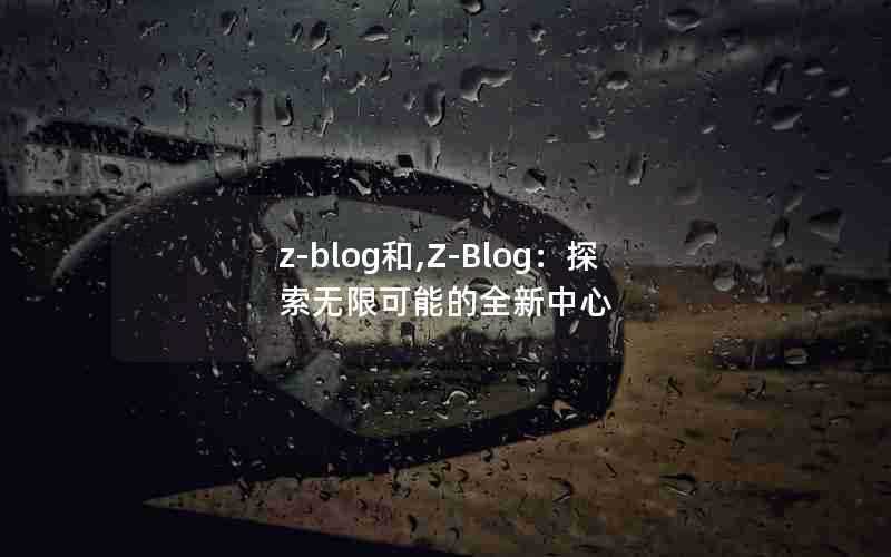 z-blog和,Z-Blog：探索无限可能的全新中心