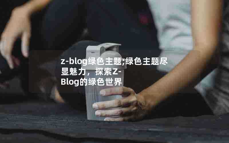 z-blog绿色主题;绿色主题尽显魅力，探索Z-Blog的绿色世界