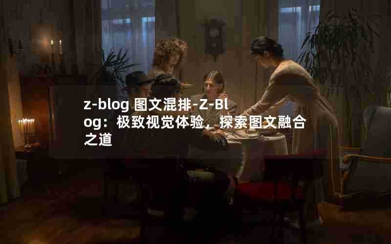 z-blog图文混排-Z-Blog：极致视觉体验，探索图文融合之道