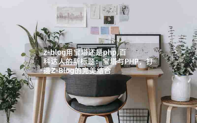 z-blog用宝塔还是php,百科达人的新标题：宝塔与PHP，打造Z-Blog的完美结合