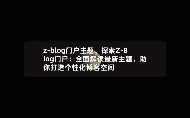 z-blog门户主题、探索Z-Blog门户：全面解读最新主题，助你打造个性化博客空间