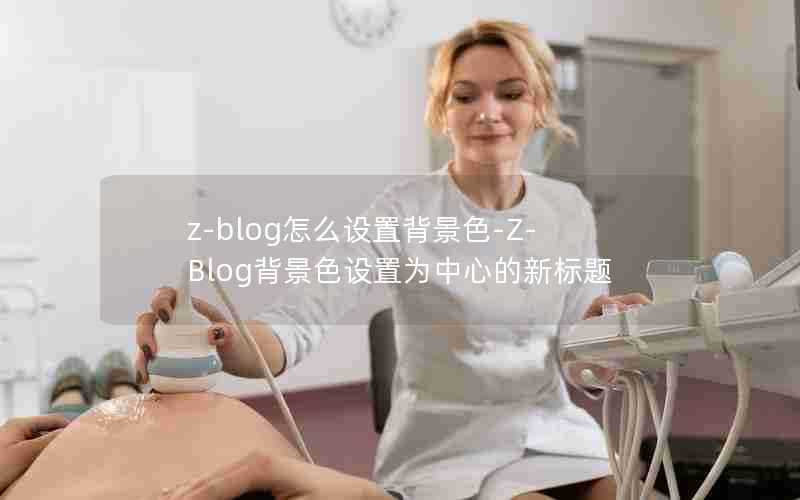 z-blog怎么设置背景色-Z-Blog背景色设置为中心的新标题