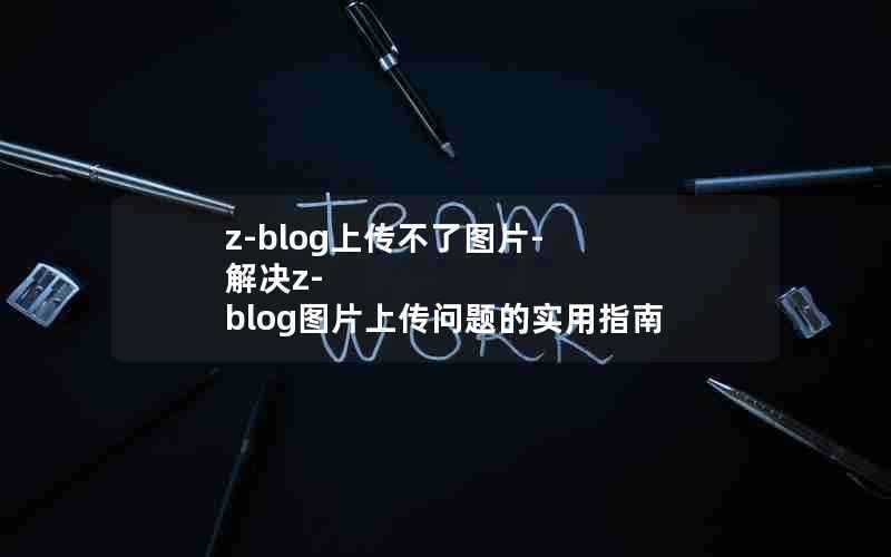 z-blog上传不了图片-解决z-blog图片上传问题的实用指南