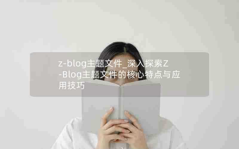 z-blog主题文件_深入探索Z-Blog主题文件的核心特点与应用技巧