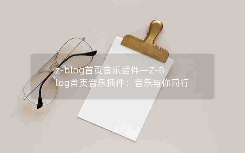 z-blog首页音乐插件—Z-Blog首页音乐插件：音乐与你同行