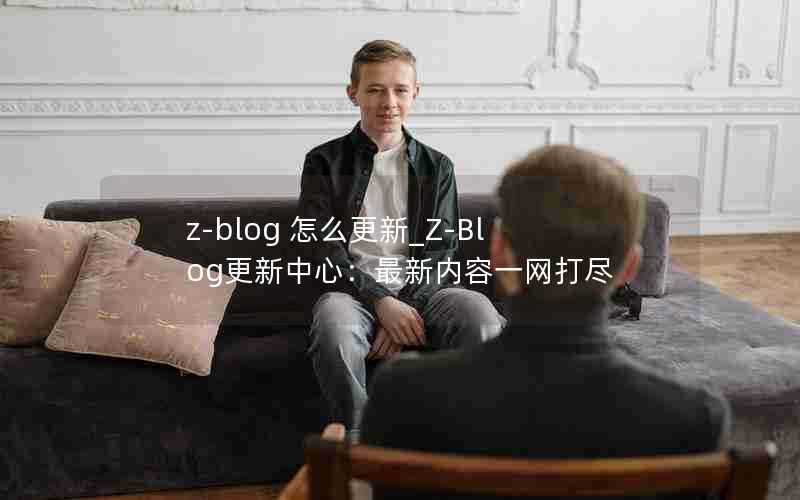 z-blog怎么更新_Z-Blog更新中心：最新内容一网打尽