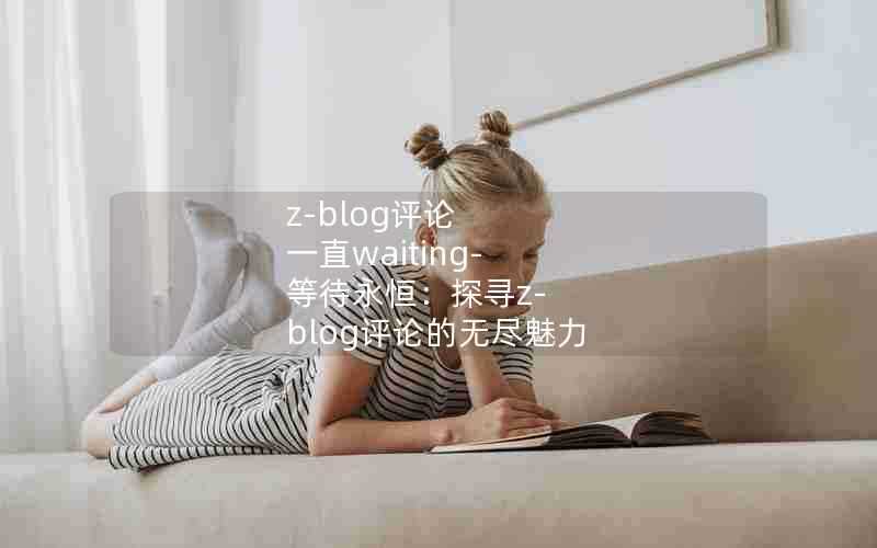 z-blog评论一直waiting-等待永恒：探寻z-blog评论的无尽魅力