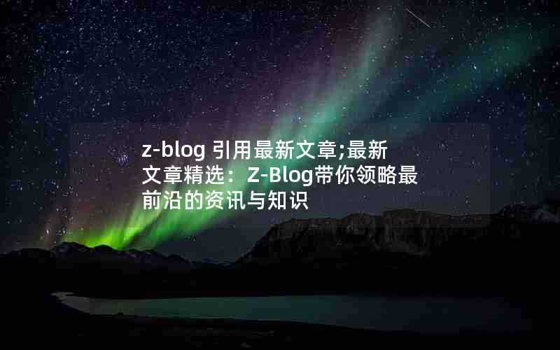 z-blog引用最新文章;最新文章精选：Z-Blog带你领略最前沿的资讯与知识