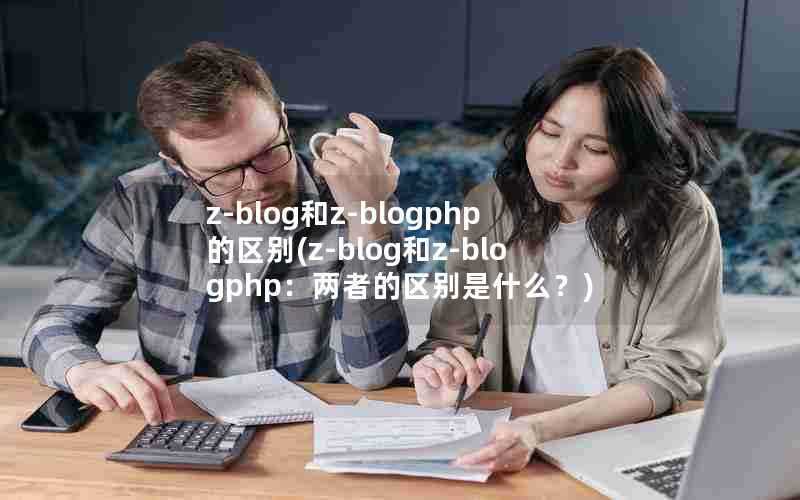 z-blog和z-blogphp的区别(z-blog和z-blogphp：两者的区别是什么？)