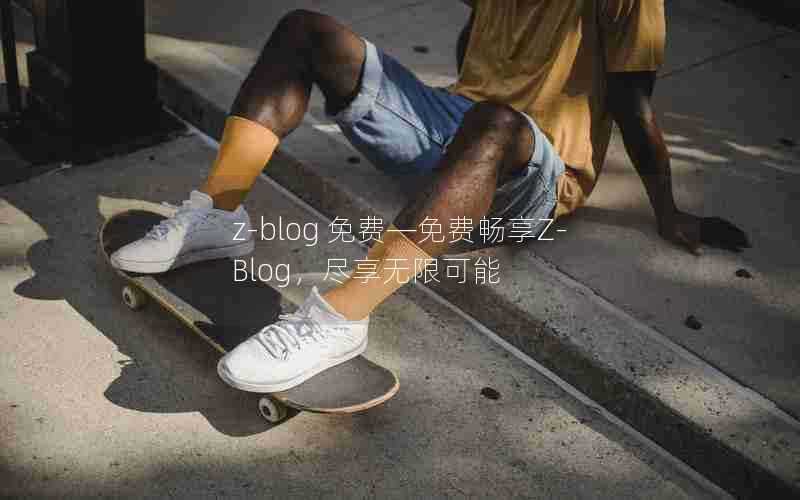 z-blog免费—免费畅享Z-Blog，尽享无限可能