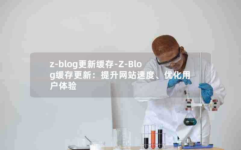 z-blog更新缓存-Z-Blog缓存更新：提升网站速度、优化用户体验