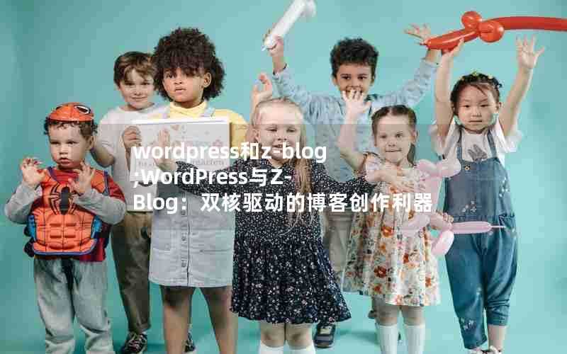 wordpress和z-blog;WordPress与Z-Blog：双核驱动的博客创作利器