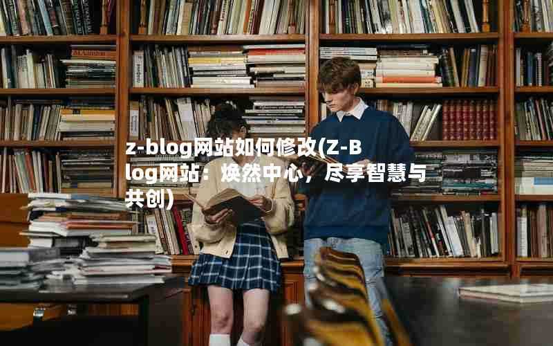 z-blog网站如何修改(Z-Blog网站：焕然中心，尽享智慧与共创)