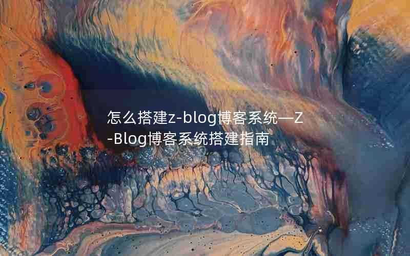 怎么搭建z-blog博客系统—Z-Blog博客系统搭建指南