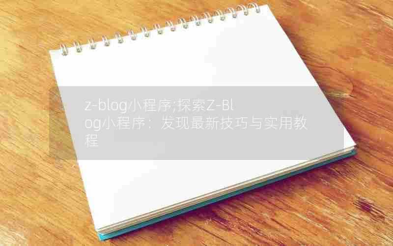 z-blog小程序;探索Z-Blog小程序：发现最新技巧与实用教程