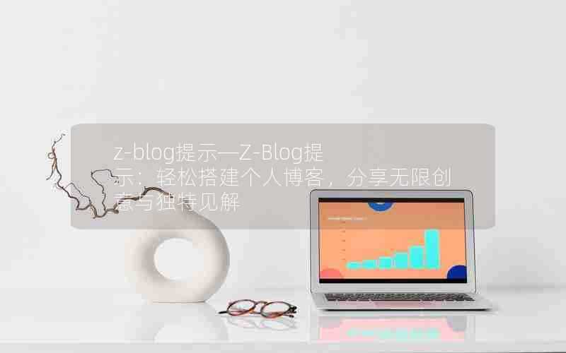 z-blog提示—Z-Blog提示：轻松搭建个人博客，分享无限创意与独特见解