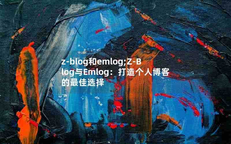 z-blog和emlog;Z-Blog与Emlog：打造个人博客的最佳选择