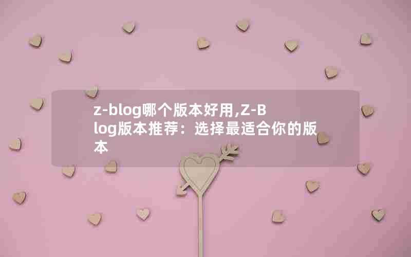 z-blog哪个版本好用,Z-Blog版本推荐：选择最适合你的版本