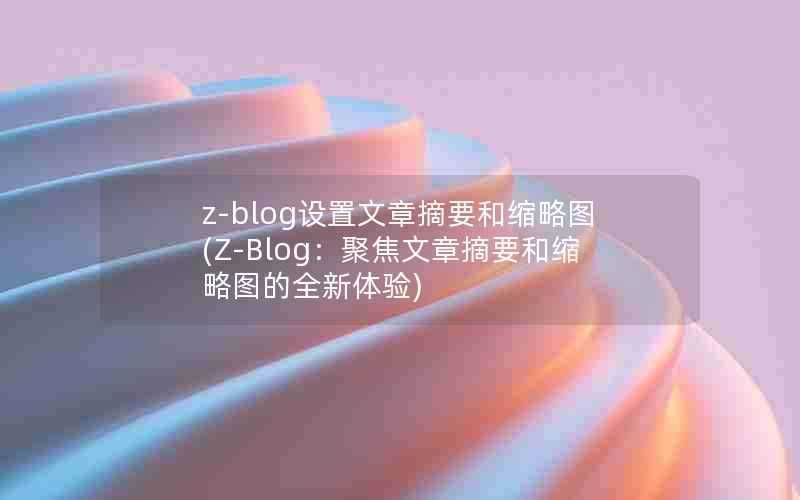 z-blog设置文章摘要和缩略图(Z-Blog：聚焦文章摘要和缩略图的全新体验)