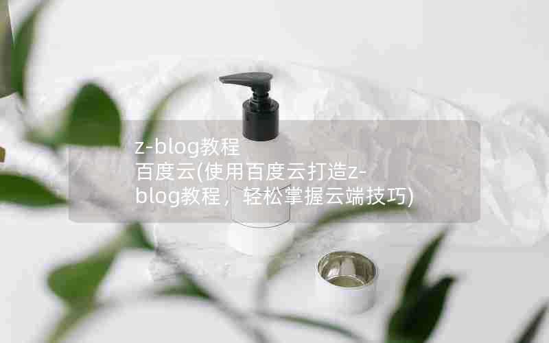 z-blog教程百度云(使用百度云打造z-blog教程，轻松掌握云端技巧)