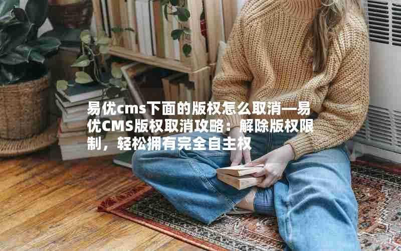 易优cms下面的版权怎么取消—易优CMS版权取消攻略：解除版权限制，轻松拥有完全自主权