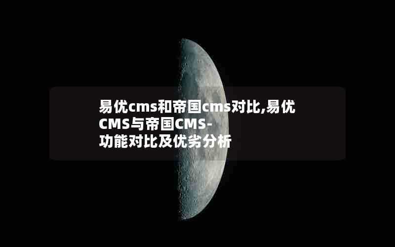 易优cms和帝国cms对比,易优CMS与帝国CMS-功能对比及优劣分析