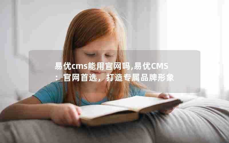 易优cms能用官网吗,易优CMS：官网首选，打造专属品牌形象