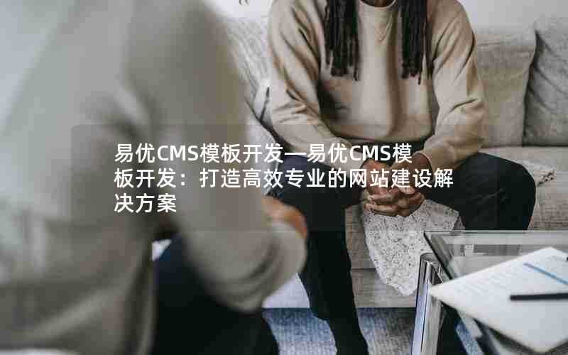 易优CMS模板开发—易优CMS模板开发：打造高效专业的网站建设解决方案