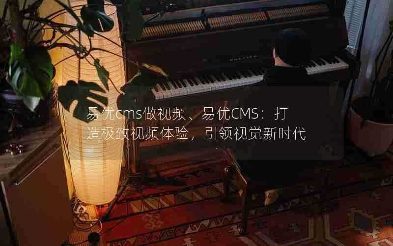 易优cms做视频、易优CMS：打造极致视频体验，引领视觉新时代