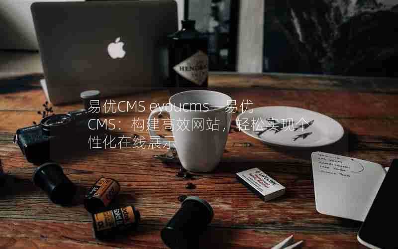 易优CMSeyoucms—易优CMS：构建高效网站，轻松实现个性化在线展示