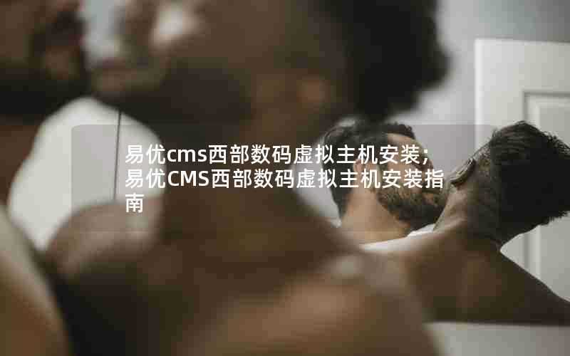 易优cms西部数码虚拟主机安装;易优CMS西部数码虚拟主机安装指南