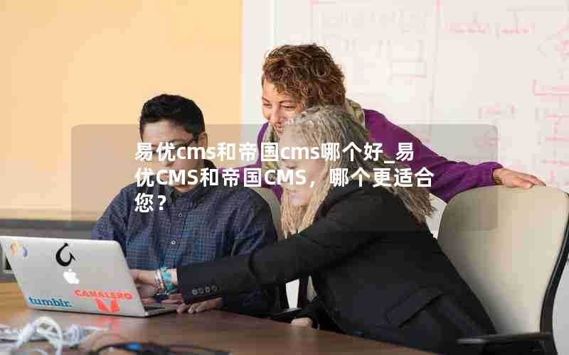 易优cms和帝国cms哪个好_易优CMS和帝国CMS，哪个更适合您？