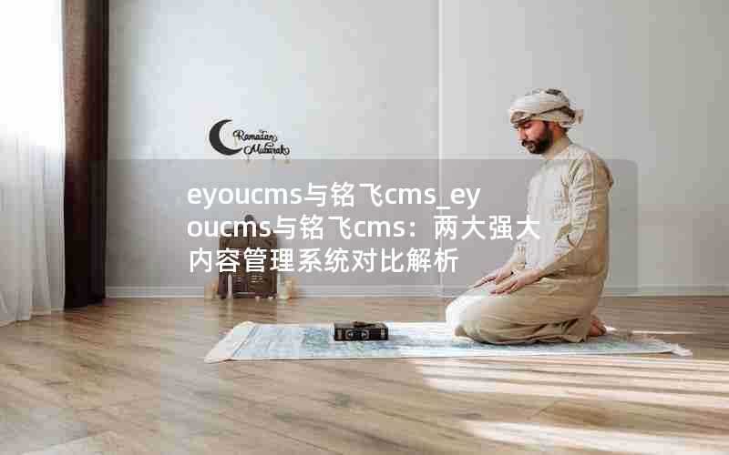 eyoucms与铭飞cms_eyoucms与铭飞cms：两大强大内容管理系统对比解析