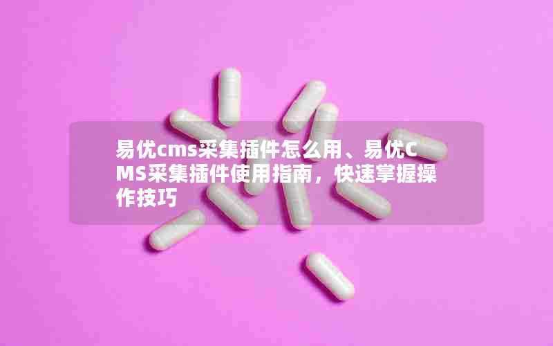 易优cms采集插件怎么用、易优CMS采集插件使用指南，快速掌握操作技巧