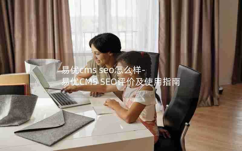 易优cmsseo怎么样-易优CMSSEO评价及使用指南