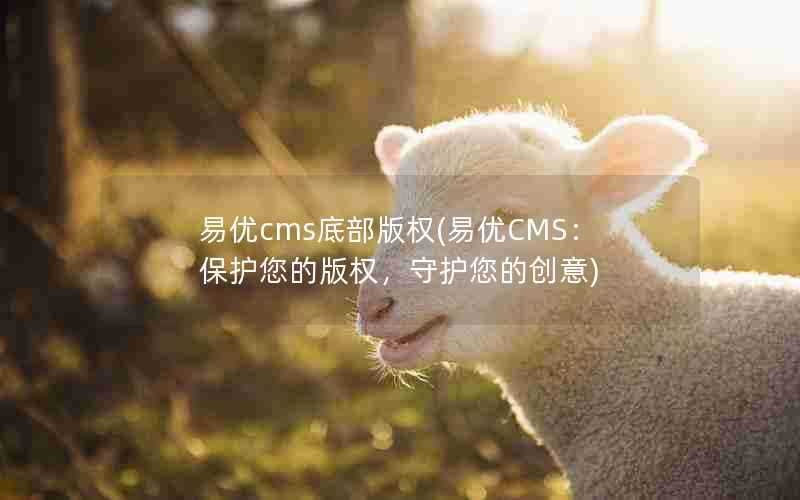 易优cms底部版权(易优CMS：保护您的版权，守护您的创意)